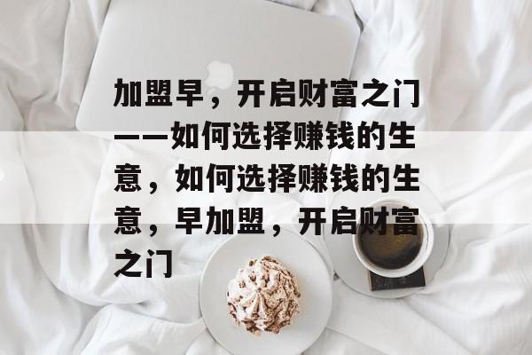 加盟早，开启财富之门——如何选择赚钱的生意，如何选择赚钱的生意，早加盟，开启财富之门