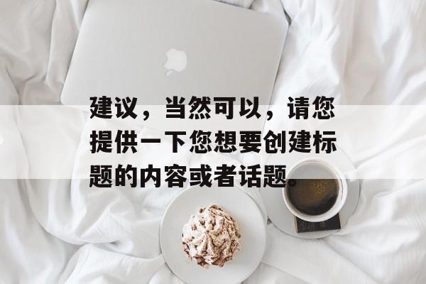 建议，当然可以，请您提供一下您想要创建标题的内容或者话题。