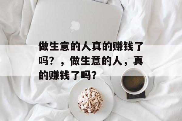 做生意的人真的赚钱了吗?,做生意的人,真的赚钱了吗? 做生意的人真的赚钱了吗?,做生意的人,真的赚钱了吗?