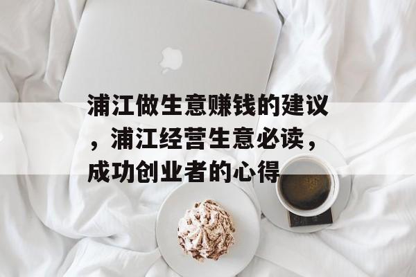 浦江做生意赚钱的建议,浦江经营生意必读,成功创业者的心得 浦江做生意赚钱的建议,浦江经营生意必读,成功创业者的心得