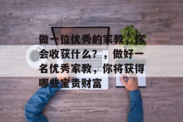 做一位优秀的家教,你会收获什么?,做好一名优秀家教,你将获得哪些宝贵财富 做一位优秀的家教,你会收获什么?,做好一名优秀家教,你将获得哪些宝贵财富