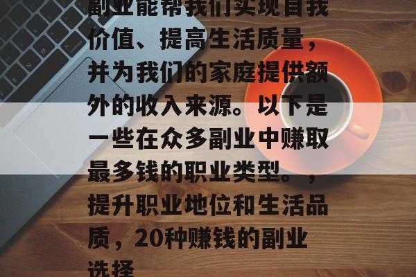副业能帮我们实现自我价值、提高生活质量，并为我们的家庭提供额外的收入来源。以下是一些在众多副业中赚取最多钱的职业类型。，提升职业地位和生活品质，20种赚钱的副业选择