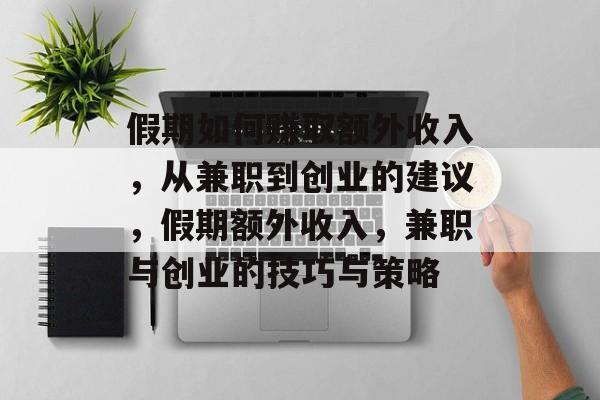 假期如何赚取额外收入，从兼职到创业的建议，假期额外收入，兼职与创业的技巧与策略