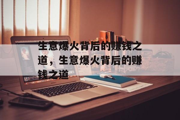 生意爆火背后的赚钱之道,生意爆火背后的赚钱之道 生意爆火背后的赚钱之道,生意爆火背后的赚钱之道