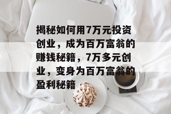 揭秘如何用7万元投资创业,成为百万富翁的赚钱秘籍,7万多元创业,变身为百万富翁的盈利秘籍 揭秘如何用7万元投资创业,成为百万富翁的赚钱秘籍,7万多元创业,变身为百万富翁的盈利秘籍