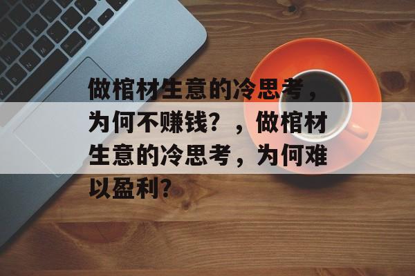 做棺材生意的冷思考,为何不赚钱?,做棺材生意的冷思考,为何难以盈利? 做棺材生意的冷思考,为何不赚钱?,做棺材生意的冷思考,为何难以盈利?