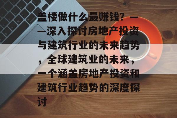盖楼做什么最赚钱?——深入探讨房地产投资与建筑行业的未来趋势,全球建筑业的未来,一个涵盖房地产投资和建筑行业趋势的深度探讨 盖楼做什么最赚钱?——深入探讨房地产投资与建筑行业的未来趋势,全球建筑业的未来,一个涵盖房地产投资和建筑行业趋势的深度探讨
