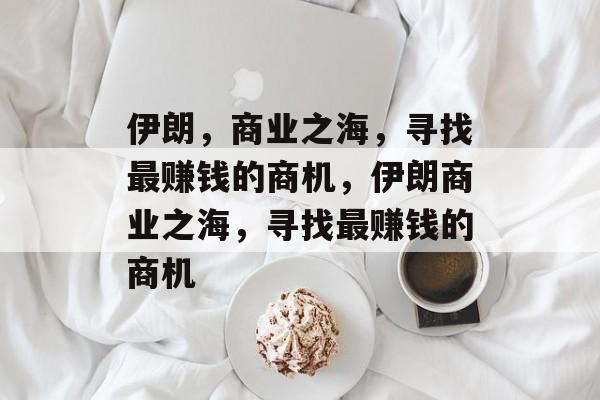 伊朗,商业之海,寻找最赚钱的商机,伊朗商业之海,寻找最赚钱的商机 伊朗,商业之海,寻找最赚钱的商机,伊朗商业之海,寻找最赚钱的商机