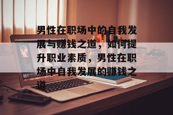 男性在职场中的自我发展与赚钱之道,如何提升职业素质,男性在职场中自我发展的赚钱之道 男性在职场中的自我发展与赚钱之道,如何提升职业素质,男性在职场中自我发展的赚钱之道