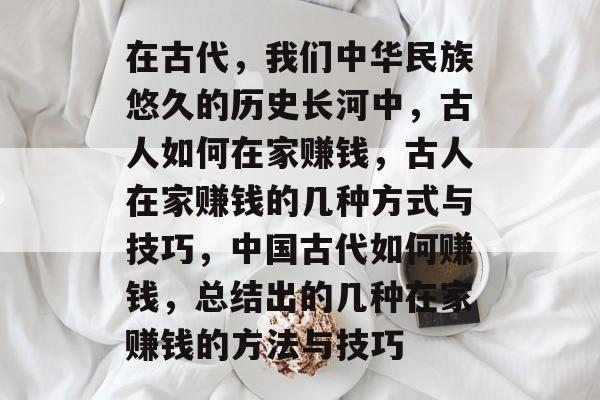 在古代,我们中华民族悠久的历史长河中,古人如何在家赚钱,古人在家赚钱的几种方式与技巧,中国古代如何赚钱,总结出的几种在家赚钱的方法与技巧 在古代,我们中华民族悠久的历史长河中,古人如何在家赚钱,古人在家赚钱的几种方式与技巧,中国古代如何赚钱,总结出的几种在家赚钱的方法与技巧