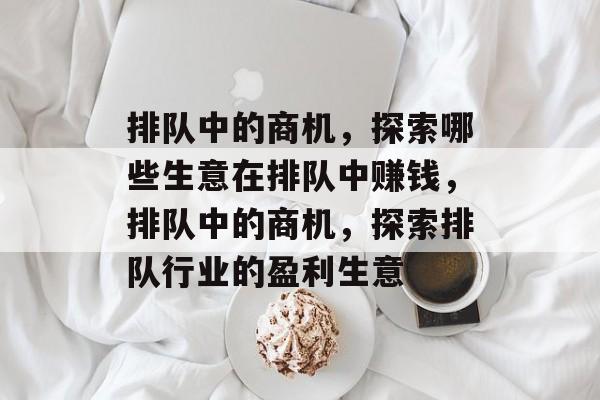 排队中的商机，探索哪些生意在排队中赚钱，排队中的商机，探索排队行业的盈利生意