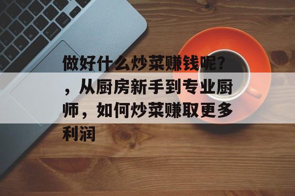 做好什么炒菜赚钱呢？，从厨房新手到专业厨师，如何炒菜赚取更多利润