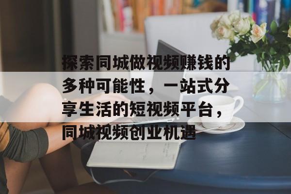 探索同城做视频赚钱的多种可能性,一站式分享生活的短视频平台,同城视频创业机遇 探索同城做视频赚钱的多种可能性,一站式分享生活的短视频平台,同城视频创业机遇