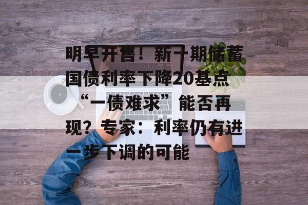 明早开售!新一期储蓄国债利率下降20基点 “一债难求”能否再现?专家:利率仍有进一步下调的可能 明早开售!新一期储蓄国债利率下降20基点 “一债难求”能否再现?专家:利率仍有进一步下调的可能
