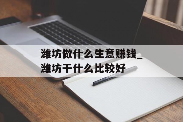 潍坊做什么生意赚钱_潍坊干什么比较好