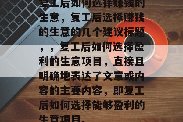 复工后如何选择赚钱的生意,复工后选择赚钱的生意的几个建议标题,,复工后如何选择盈利的生意项目,直接且明确地表达了文章或内容的主要内容,即复工后如何选择能够盈利的生意项目。 复工后如何选择赚钱的生意,复工后选择赚钱的生意的几个建议标题,,复工后如何选择盈利的生意项目,直接且明确地表达了文章或内容的主要内容,即复工后如何选择能够盈利的生意项目。
