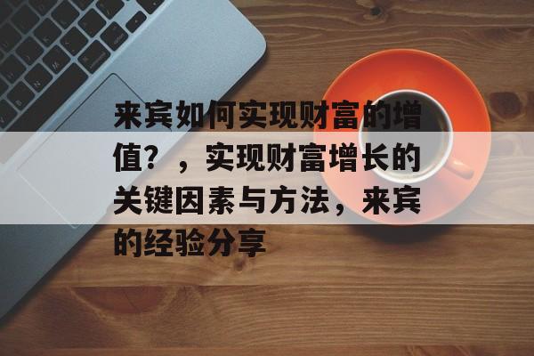 来宾如何实现财富的增值?,实现财富增长的关键因素与方法,来宾的经验分享 来宾如何实现财富的增值?,实现财富增长的关键因素与方法,来宾的经验分享
