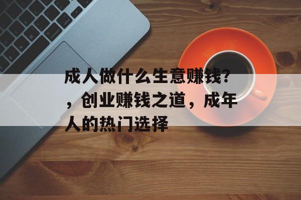 成人做什么生意赚钱?,创业赚钱之道,成年人的热门选择 成人做什么生意赚钱?,创业赚钱之道,成年人的热门选择