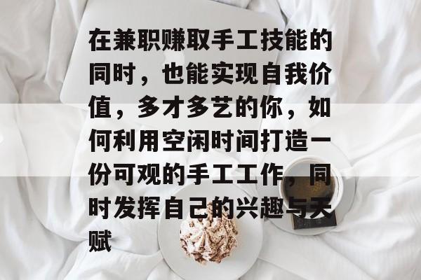 在兼职赚取手工技能的同时,也能实现自我价值,多才多艺的你,如何利用空闲时间打造一份可观的手工工作,同时发挥自己的兴趣与天赋 在兼职赚取手工技能的同时,也能实现自我价值,多才多艺的你,如何利用空闲时间打造一份可观的手工工作,同时发挥自己的兴趣与天赋