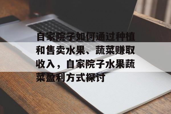 自家院子如何通过种植和售卖水果、蔬菜赚取收入,自家院子水果蔬菜盈利方式探讨 自家院子如何通过种植和售卖水果、蔬菜赚取收入,自家院子水果蔬菜盈利方式探讨