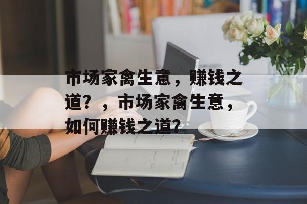 市场家禽生意,赚钱之道?,市场家禽生意,如何赚钱之道? 市场家禽生意,赚钱之道?,市场家禽生意,如何赚钱之道?