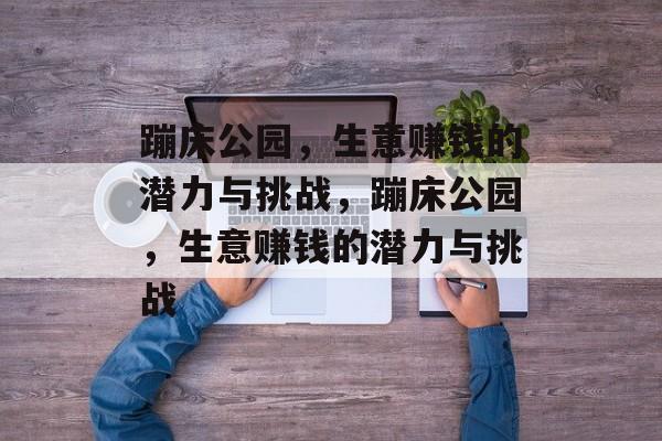 蹦床公园,生意赚钱的潜力与挑战,蹦床公园,生意赚钱的潜力与挑战 蹦床公园,生意赚钱的潜力与挑战,蹦床公园,生意赚钱的潜力与挑战