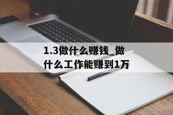1.3做什么赚钱_做什么工作能赚到1万 1.3做什么赚钱_做什么工作能赚到1万