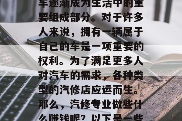 汽修行业一直是一个备受关注的行业。随着人们生活水平的提高,汽车逐渐成为生活中的重要组成部分。对于许多人来说,拥有一辆属于自己的车是一项重要的权利。为了满足更多人对汽车的需求,各种类型的汽修店应运而生。那么,汽修专业做些什么赚钱呢?以下是一些可能的选择。,汽修店工作主要收入来源及常见职业 汽修行业一直是一个备受关注的行业。随着人们生活水平的提高,汽车逐渐成为生活中的重要组成部分。对于许多人来说,拥有一辆属于自己的车是一项重要的权利。为了满足更多人对汽车的需求,各种类型的汽修店应运而生。那么,汽修专业做些什么赚钱呢?以下是一些可能的选择。,汽修店工作主要收入来源及常见职业