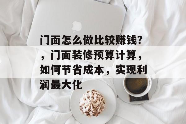 门面怎么做比较赚钱?,门面装修预算计算,如何节省成本,实现利润最大化 门面怎么做比较赚钱?,门面装修预算计算,如何节省成本,实现利润最大化