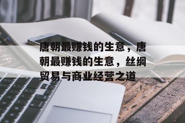 唐朝最赚钱的生意,唐朝最赚钱的生意,丝绸贸易与商业经营之道 唐朝最赚钱的生意,唐朝最赚钱的生意,丝绸贸易与商业经营之道