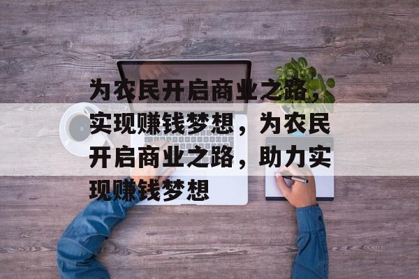为农民开启商业之路,实现赚钱梦想,为农民开启商业之路,助力实现赚钱梦想 为农民开启商业之路,实现赚钱梦想,为农民开启商业之路,助力实现赚钱梦想