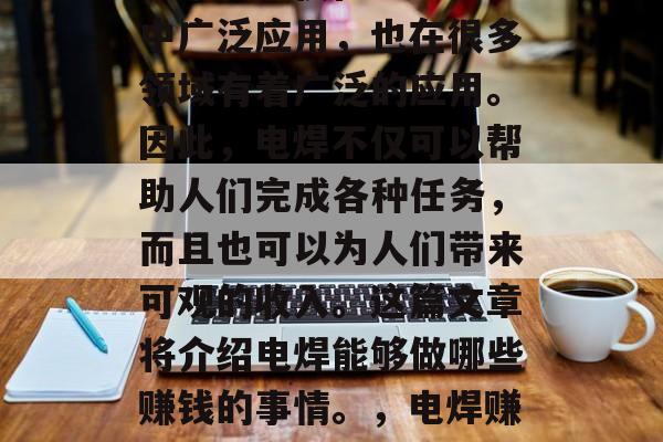 电焊,一种常见的焊接技术,不仅在工业生产中广泛应用,也在很多领域有着广泛的应用。因此,电焊不仅可以帮助人们完成各种任务,而且也可以为人们带来可观的收入。这篇文章将介绍电焊能够做哪些赚钱的事情。,电焊赚钱方式多,技能应用大范围 电焊,一种常见的焊接技术,不仅在工业生产中广泛应用,也在很多领域有着广泛的应用。因此,电焊不仅可以帮助人们完成各种任务,而且也可以为人们带来可观的收入。这篇文章将介绍电焊能够做哪些赚钱的事情。,电焊赚钱方式多,技能应用大范围