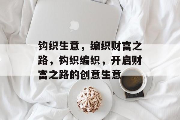 钩织生意,编织财富之路,钩织编织,开启财富之路的创意生意 钩织生意,编织财富之路,钩织编织,开启财富之路的创意生意