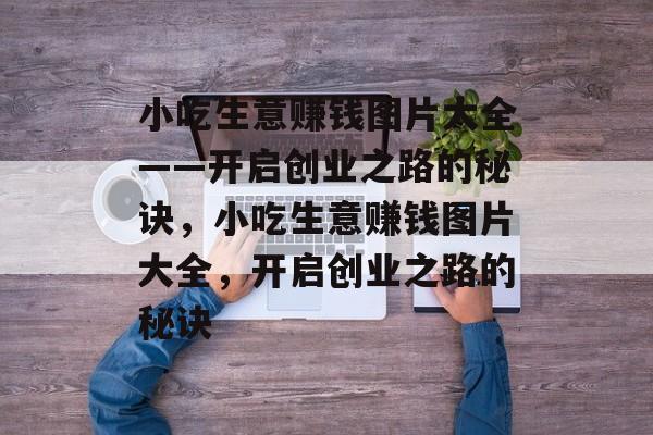 小吃生意赚钱图片大全——开启创业之路的秘诀,小吃生意赚钱图片大全,开启创业之路的秘诀 小吃生意赚钱图片大全——开启创业之路的秘诀,小吃生意赚钱图片大全,开启创业之路的秘诀