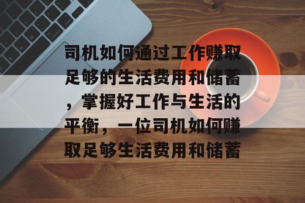 司机如何通过工作赚取足够的生活费用和储蓄,掌握好工作与生活的平衡,一位司机如何赚取足够生活费用和储蓄 司机如何通过工作赚取足够的生活费用和储蓄,掌握好工作与生活的平衡,一位司机如何赚取足够生活费用和储蓄