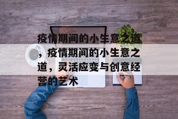 疫情期间的小生意之道,疫情期间的小生意之道,灵活应变与创意经营的艺术 疫情期间的小生意之道,疫情期间的小生意之道,灵活应变与创意经营的艺术