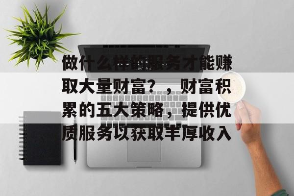 做什么样的服务才能赚取大量财富?,财富积累的五大策略,提供优质服务以获取丰厚收入 做什么样的服务才能赚取大量财富?,财富积累的五大策略,提供优质服务以获取丰厚收入