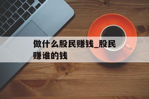 做什么股民赚钱_股民赚谁的钱 做什么股民赚钱_股民赚谁的钱