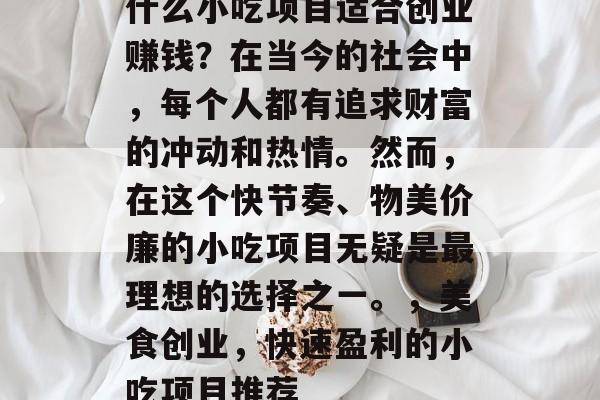 什么小吃项目适合创业赚钱?在当今的社会中,每个人都有追求财富的冲动和热情。然而,在这个快节奏、物美价廉的小吃项目无疑是最理想的选择之一。,美食创业,快速盈利的小吃项目推荐 什么小吃项目适合创业赚钱?在当今的社会中,每个人都有追求财富的冲动和热情。然而,在这个快节奏、物美价廉的小吃项目无疑是最理想的选择之一。,美食创业,快速盈利的小吃项目推荐
