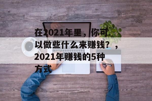 在2021年里,你可以做些什么来赚钱?,2021年赚钱的5种方式 在2021年里,你可以做些什么来赚钱?,2021年赚钱的5种方式