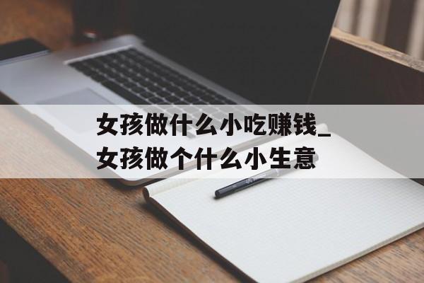 女孩做什么小吃赚钱_女孩做个什么小生意