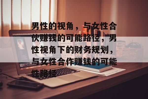 男性的视角,与女性合伙赚钱的可能路径,男性视角下的财务规划,与女性合作赚钱的可能性路径 男性的视角,与女性合伙赚钱的可能路径,男性视角下的财务规划,与女性合作赚钱的可能性路径