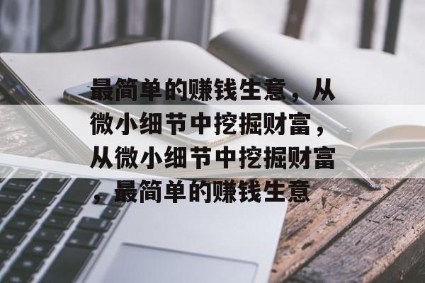 最简单的赚钱生意,从微小细节中挖掘财富,从微小细节中挖掘财富,最简单的赚钱生意 最简单的赚钱生意,从微小细节中挖掘财富,从微小细节中挖掘财富,最简单的赚钱生意