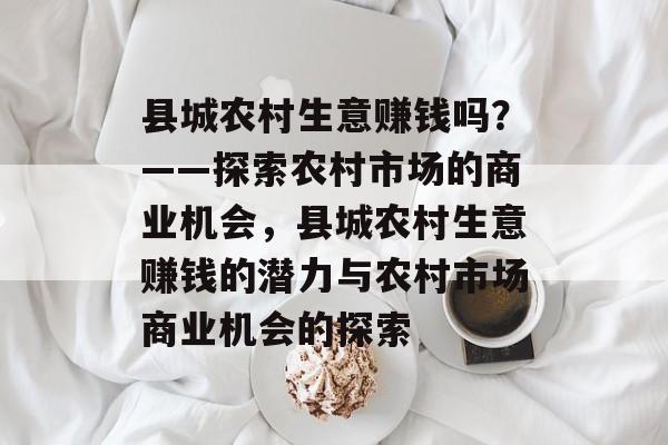 县城农村生意赚钱吗?——探索农村市场的商业机会,县城农村生意赚钱的潜力与农村市场商业机会的探索 县城农村生意赚钱吗?——探索农村市场的商业机会,县城农村生意赚钱的潜力与农村市场商业机会的探索