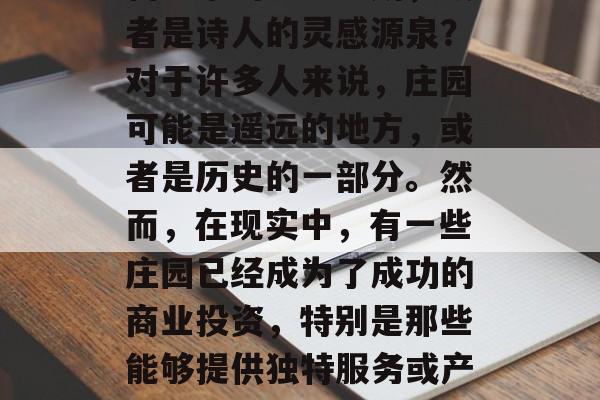 庄园是什么?它是贵族的领地,还是艺术家和科学家的研究场所,或者是诗人的灵感源泉?对于许多人来说,庄园可能是遥远的地方,或者是历史的一部分。然而,在现实中,有一些庄园已经成为了成功的商业投资,特别是那些能够提供独特服务或产品的庄园。,如何投资成功的庄园,一种全方位分析 庄园是什么?它是贵族的领地,还是艺术家和科学家的研究场所,或者是诗人的灵感源泉?对于许多人来说,庄园可能是遥远的地方,或者是历史的一部分。然而,在现实中,有一些庄园已经成为了成功的商业投资,特别是那些能够提供独特服务或产品的庄园。,如何投资成功的庄园,一种全方位分析