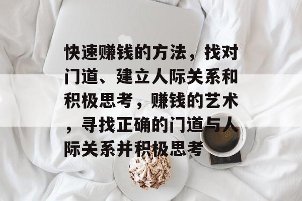 快速赚钱的方法,找对门道、建立人际关系和积极思考,赚钱的艺术,寻找正确的门道与人际关系并积极思考 快速赚钱的方法,找对门道、建立人际关系和积极思考,赚钱的艺术,寻找正确的门道与人际关系并积极思考