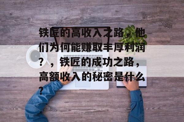 铁匠的高收入之路,他们为何能赚取丰厚利润?,铁匠的成功之路,高额收入的秘密是什么? 铁匠的高收入之路,他们为何能赚取丰厚利润?,铁匠的成功之路,高额收入的秘密是什么?