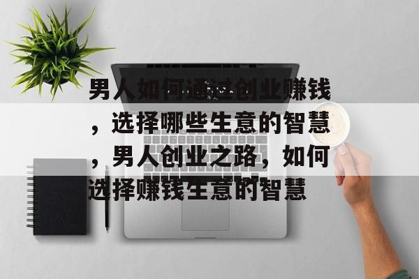 男人如何通过创业赚钱,选择哪些生意的智慧,男人创业之路,如何选择赚钱生意的智慧 男人如何通过创业赚钱,选择哪些生意的智慧,男人创业之路,如何选择赚钱生意的智慧