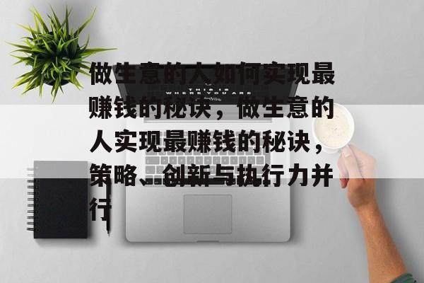 做生意的人如何实现最赚钱的秘诀,做生意的人实现最赚钱的秘诀,策略、创新与执行力并行 做生意的人如何实现最赚钱的秘诀,做生意的人实现最赚钱的秘诀,策略、创新与执行力并行