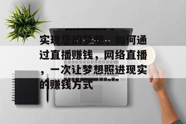 实现您的梦想,如何通过直播赚钱,网络直播,一次让梦想照进现实的赚钱方式 实现您的梦想,如何通过直播赚钱,网络直播,一次让梦想照进现实的赚钱方式